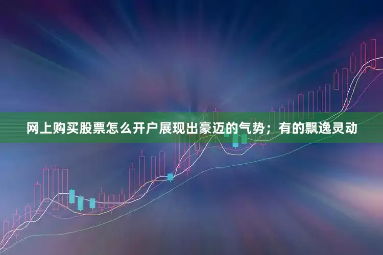 网上购买股票怎么开户展现出豪迈的气势;有的飘逸灵动