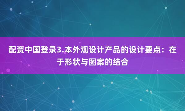 配资中国登录3.本外观设计产品的设计要点：在于形状与图案的结合