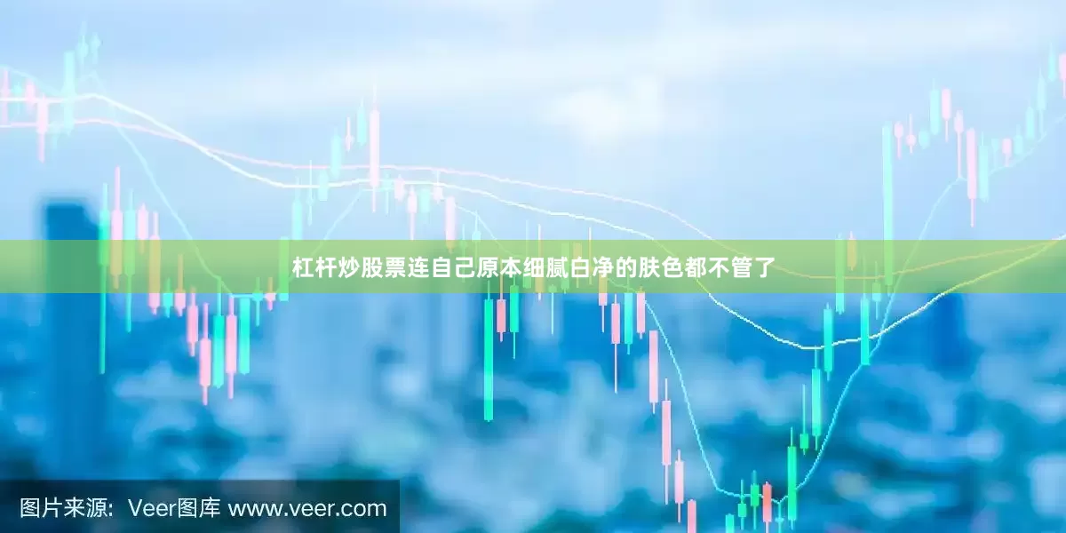 杠杆炒股票连自己原本细腻白净的肤色都不管了