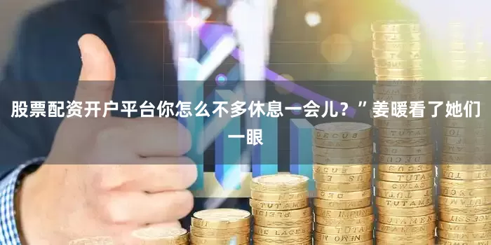 股票配资开户平台你怎么不多休息一会儿？”姜暖看了她们一眼