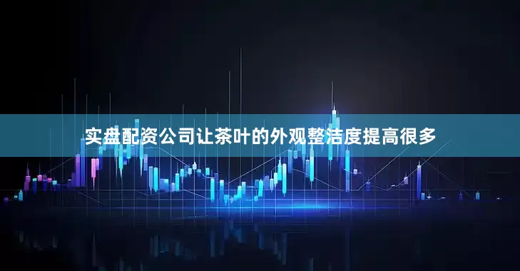 实盘配资公司让茶叶的外观整洁度提高很多