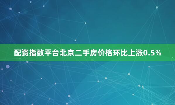配资指数平台北京二手房价格环比上涨0.5%