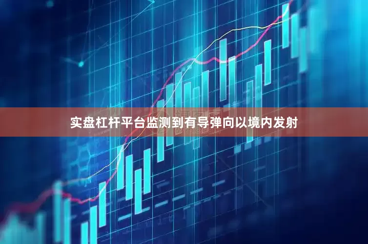 实盘杠杆平台监测到有导弹向以境内发射