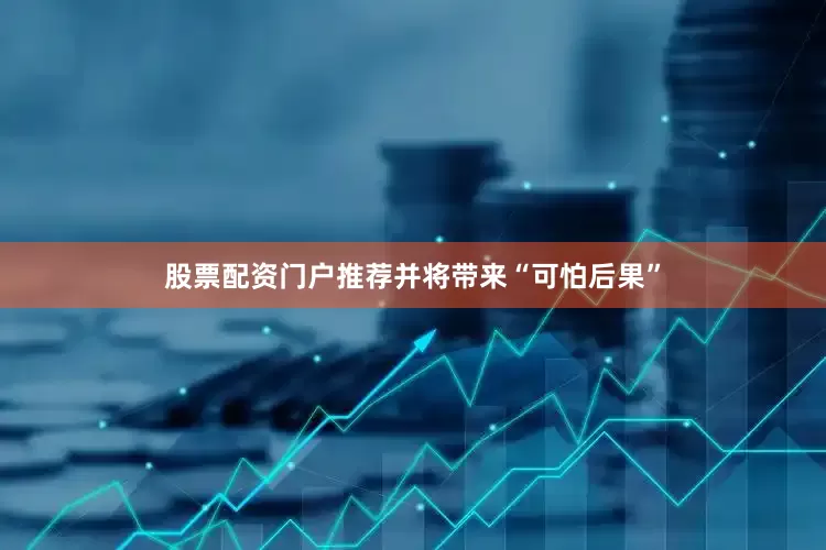股票配资门户推荐并将带来“可怕后果”