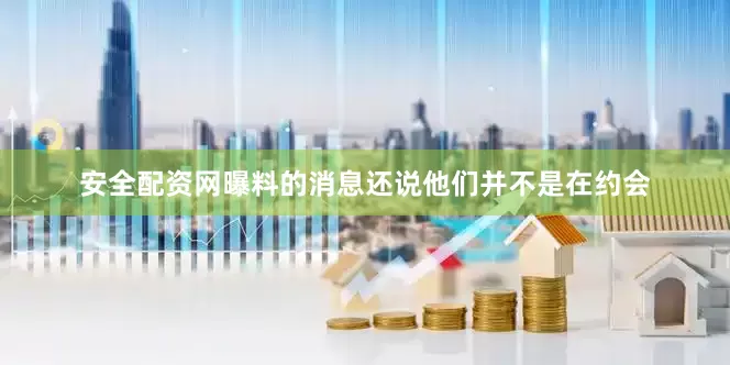 安全配资网曝料的消息还说他们并不是在约会