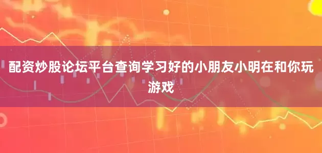 配资炒股论坛平台查询学习好的小朋友小明在和你玩游戏