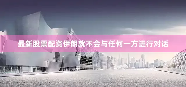 最新股票配资伊朗就不会与任何一方进行对话