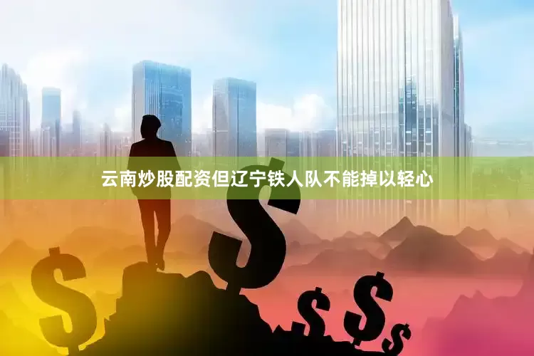 云南炒股配资但辽宁铁人队不能掉以轻心