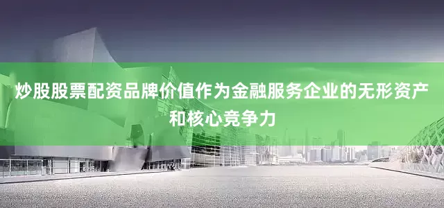炒股股票配资品牌价值作为金融服务企业的无形资产和核心竞争力