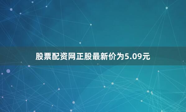 股票配资网正股最新价为5.09元