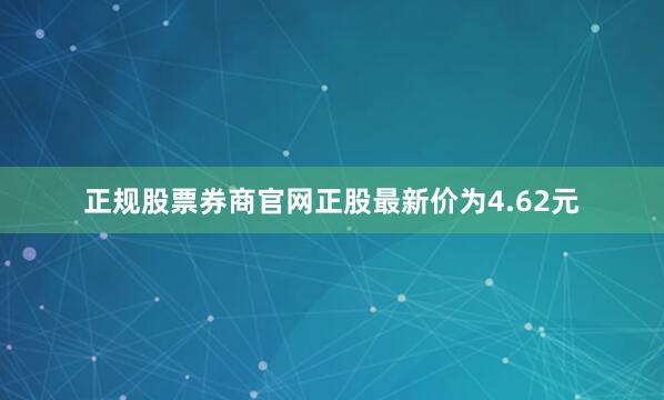 正规股票券商官网正股最新价为4.62元
