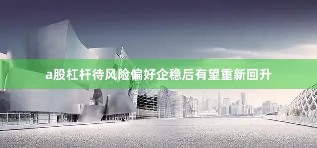 a股杠杆待风险偏好企稳后有望重新回升
