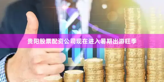 贵阳股票配资公司现在进入暑期出游旺季