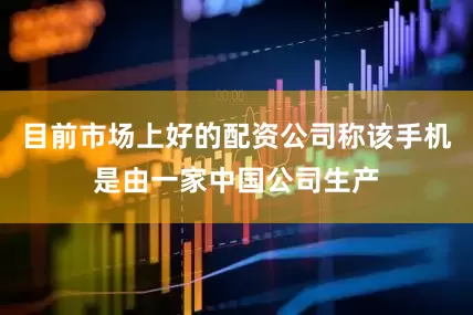 目前市场上好的配资公司称该手机是由一家中国公司生产