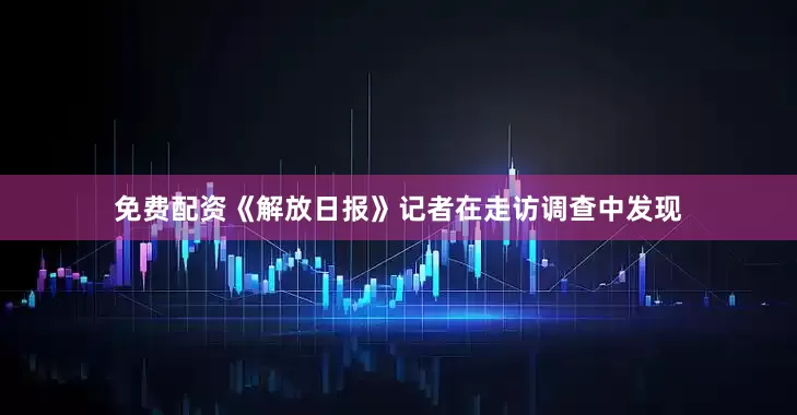 免费配资《解放日报》记者在走访调查中发现