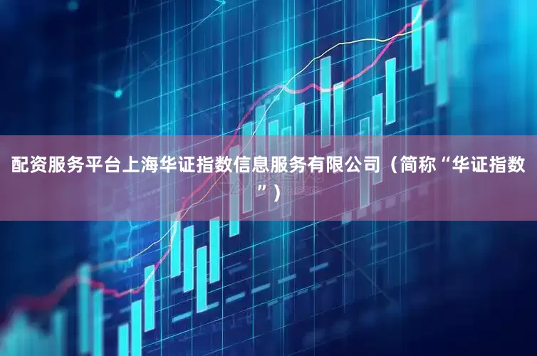 配资服务平台上海华证指数信息服务有限公司（简称“华证指数”）