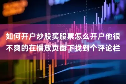 如何开户炒股买股票怎么开户他很不爽的在播放页面下找到个评论栏