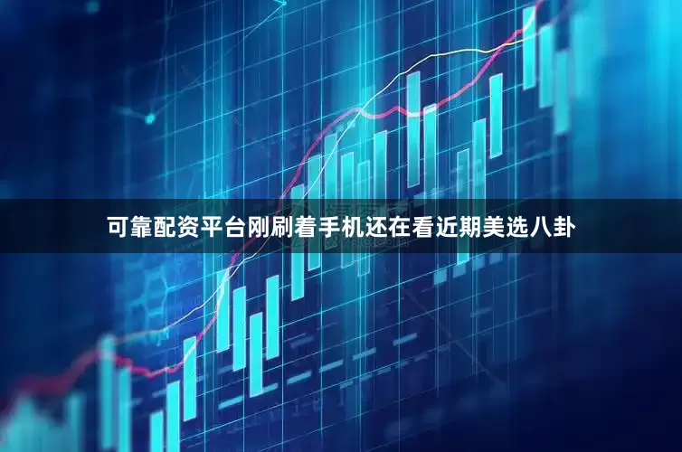 可靠配资平台刚刷着手机还在看近期美选八卦