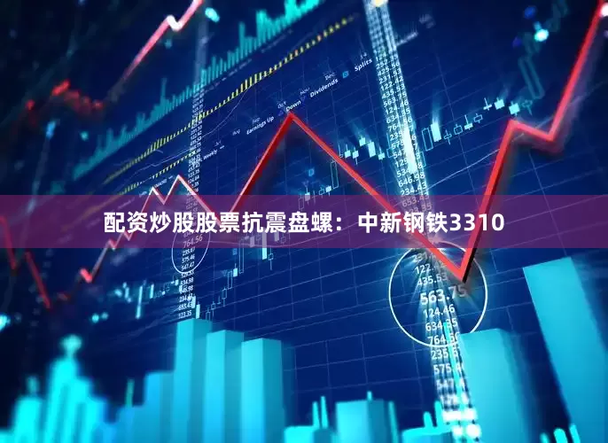 配资炒股股票抗震盘螺：中新钢铁3310