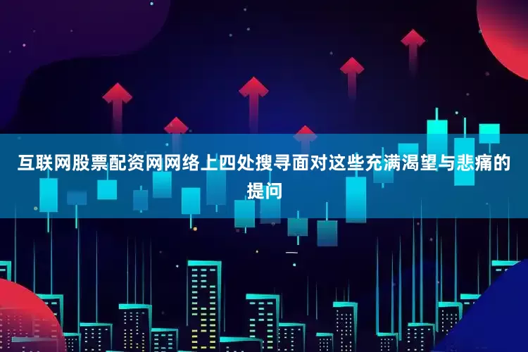 互联网股票配资网网络上四处搜寻面对这些充满渴望与悲痛的提问