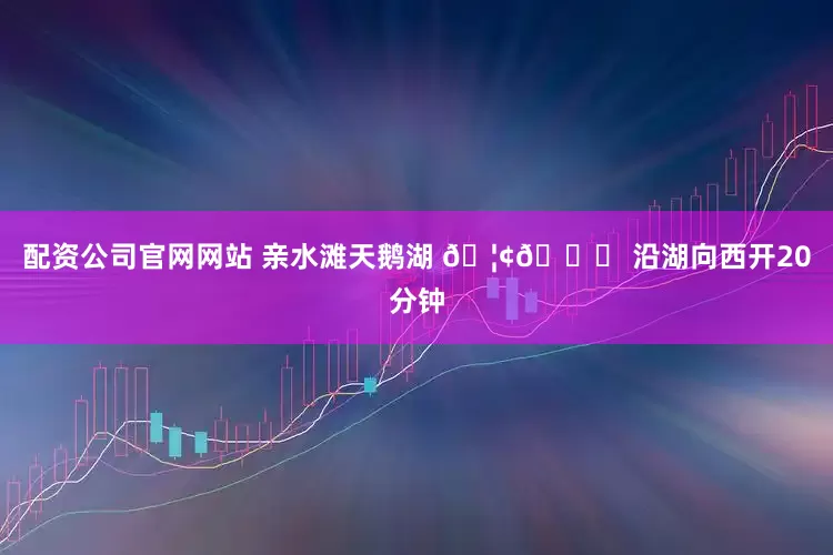 配资公司官网网站 亲水滩天鹅湖 🦢👉 沿湖向西开20分钟