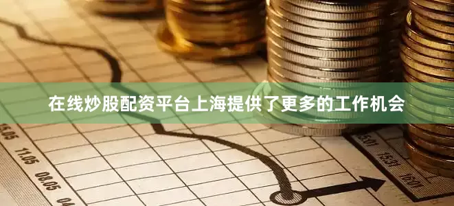 在线炒股配资平台上海提供了更多的工作机会