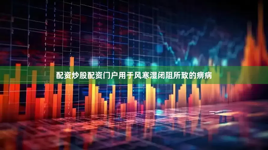 配资炒股配资门户用于风寒湿闭阻所致的痹病
