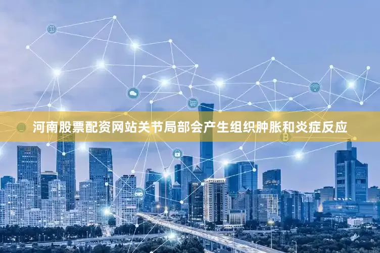河南股票配资网站关节局部会产生组织肿胀和炎症反应