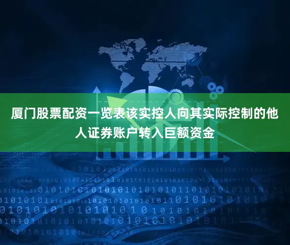 厦门股票配资一览表该实控人向其实际控制的他人证券账户转入巨额资金