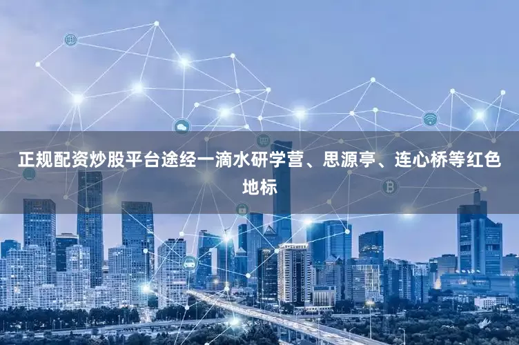 正规配资炒股平台途经一滴水研学营、思源亭、连心桥等红色地标