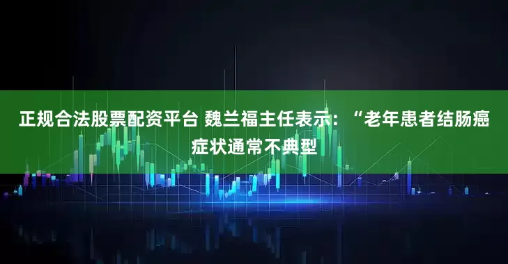 正规合法股票配资平台 魏兰福主任表示：“老年患者结肠癌症状通常不典型