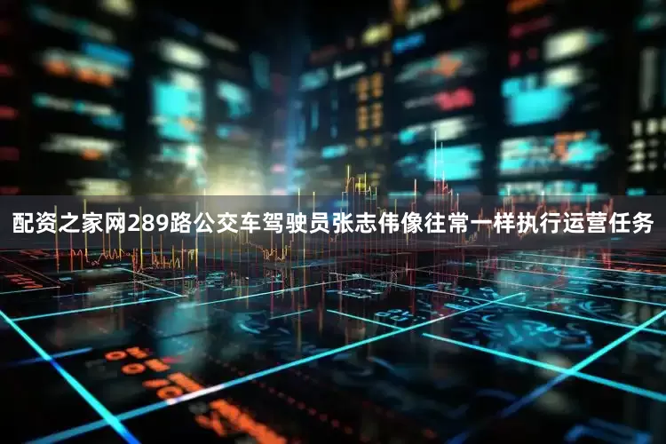 配资之家网289路公交车驾驶员张志伟像往常一样执行运营任务