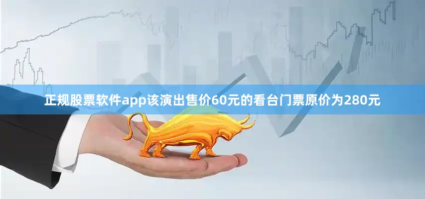 正规股票软件app该演出售价60元的看台门票原价为280元