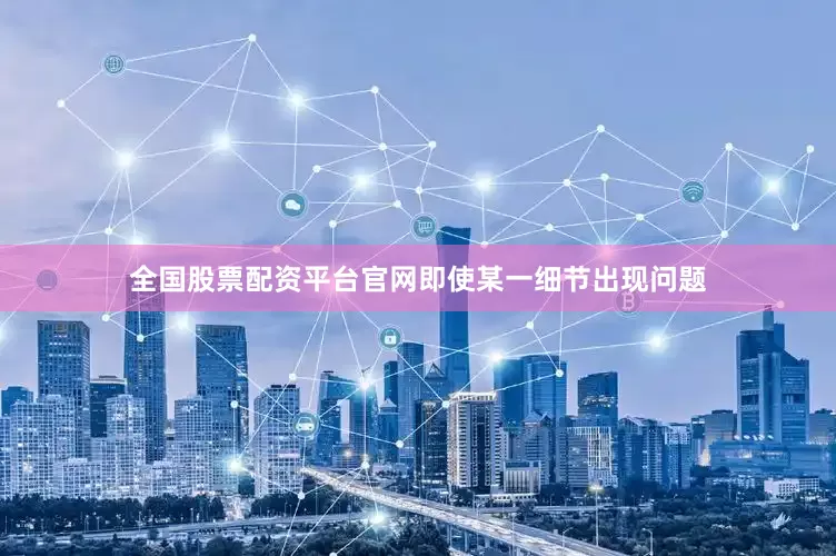 全国股票配资平台官网即使某一细节出现问题