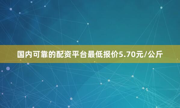 国内可靠的配资平台最低报价5.70元/公斤