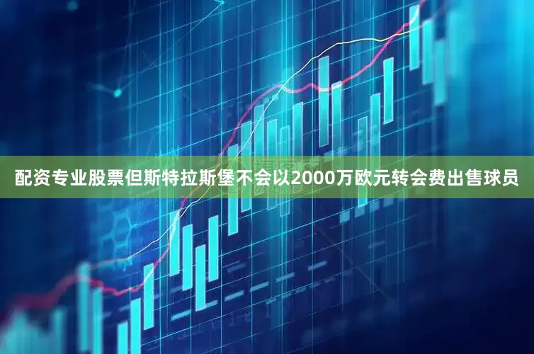 配资专业股票但斯特拉斯堡不会以2000万欧元转会费出售球员