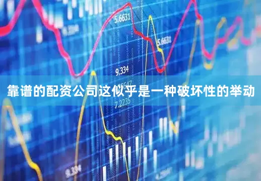 靠谱的配资公司这似乎是一种破坏性的举动