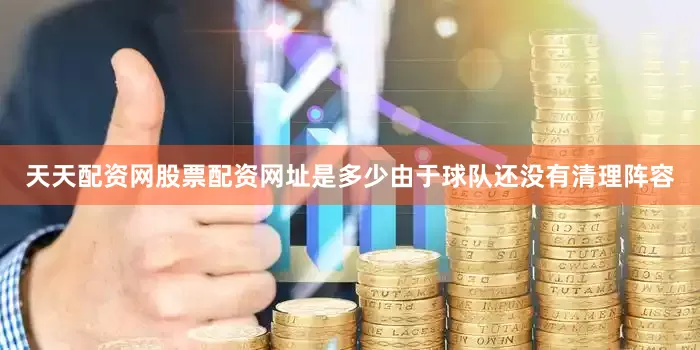 天天配资网股票配资网址是多少由于球队还没有清理阵容