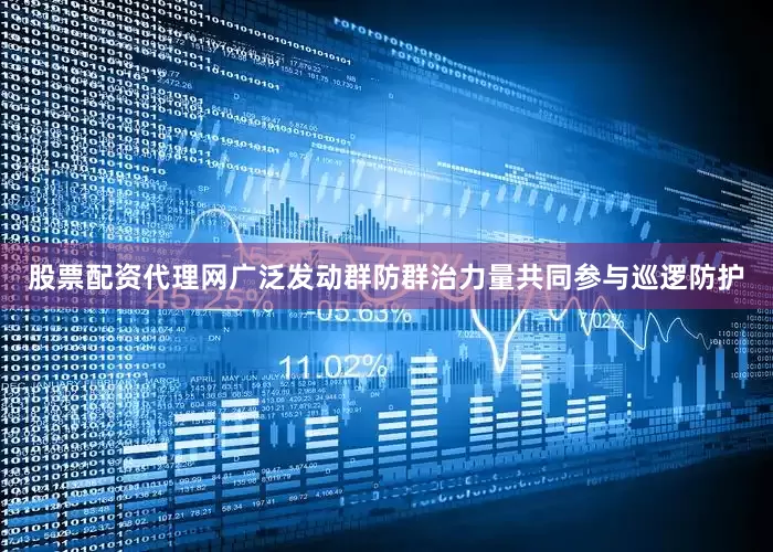 股票配资代理网广泛发动群防群治力量共同参与巡逻防护