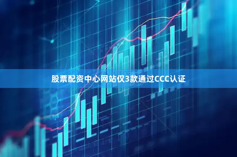 股票配资中心网站仅3款通过CCC认证