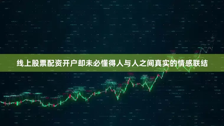 线上股票配资开户却未必懂得人与人之间真实的情感联结