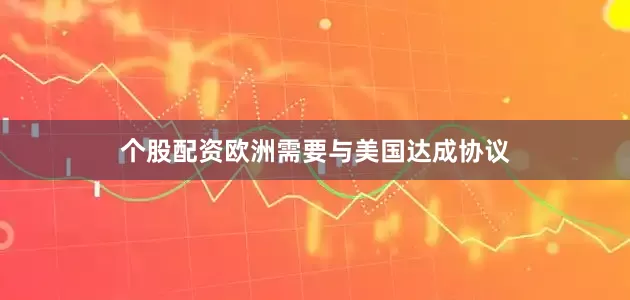 个股配资欧洲需要与美国达成协议