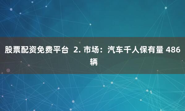 股票配资免费平台  2. 市场：汽车千人保有量 486 辆