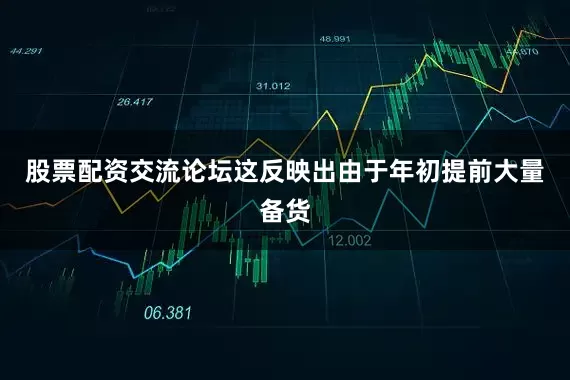 股票配资交流论坛这反映出由于年初提前大量备货