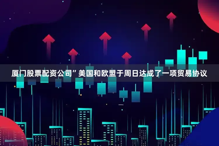 厦门股票配资公司”　　美国和欧盟于周日达成了一项贸易协议