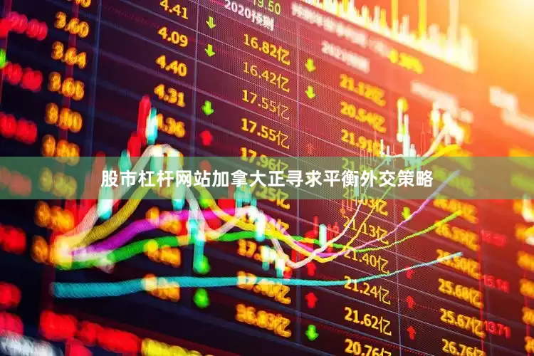 股市杠杆网站加拿大正寻求平衡外交策略