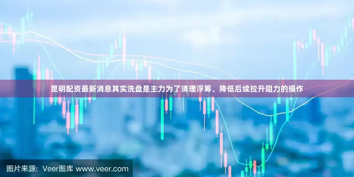 昆明配资最新消息其实洗盘是主力为了清理浮筹、降低后续拉升阻力的操作