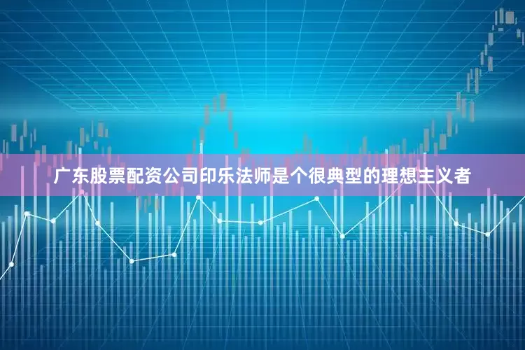 广东股票配资公司印乐法师是个很典型的理想主义者