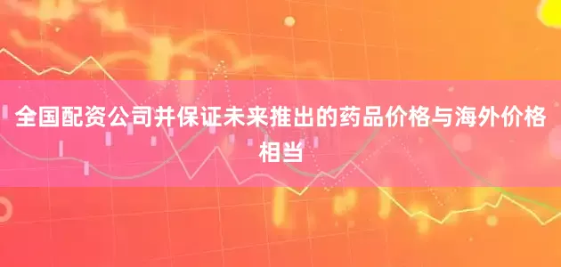 全国配资公司并保证未来推出的药品价格与海外价格相当