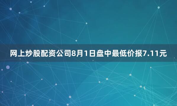 网上炒股配资公司8月1日盘中最低价报7.11元
